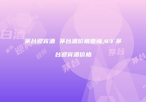 茅台迎宾酒 茅台酒价格查询,43°茅台迎宾酒价格
