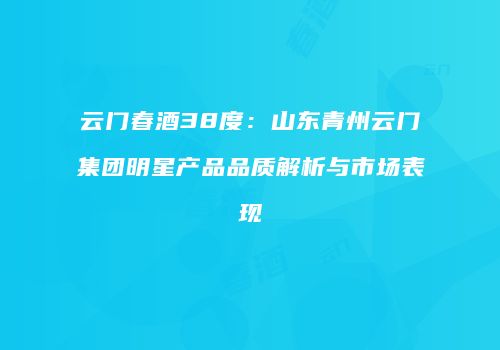 云门春酒38度：山东青州云门集团明星产品品质解析与市场表现