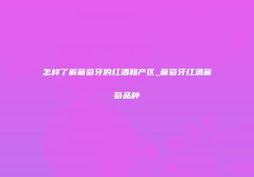 怎样了解葡萄牙的红酒和产区_葡萄牙红酒葡萄品种