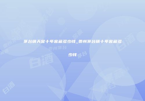 茅台镇天誉十年窖藏多少钱_贵州茅台镇十年窖藏多少钱