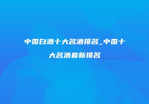 中国白酒十大名酒排名_中国十大名酒最新排名