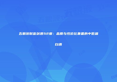 五粮液财富剑酒52度：品质与性价比兼备的中低端白酒