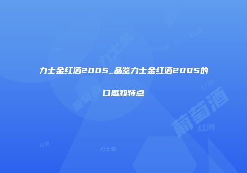 力士金红酒2005_品鉴力士金红酒2005的口感和特点