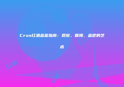 Crus红酒品鉴指南：观察、嗅闻、品尝的艺术