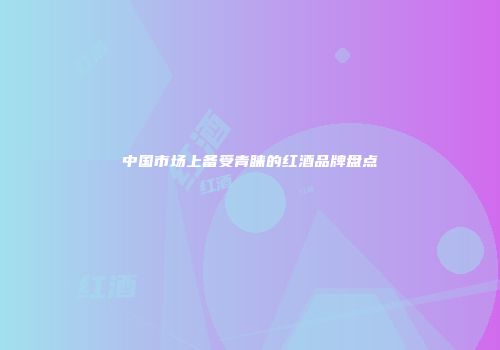 中国市场上备受青睐的红酒品牌盘点