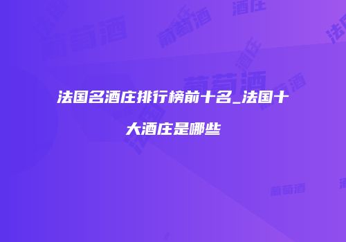 法国名酒庄排行榜前十名_法国十大酒庄是哪些