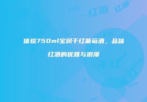 体验750ml宝润干红葡萄酒，品味红酒的优雅与浪漫