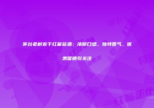 茅台老树农干红葡萄酒：浓郁口感，独特香气，优惠促销引关注