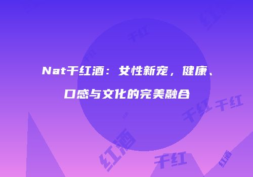 Nat干红酒：女性新宠，健康、口感与文化的完美融合