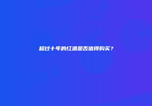 超过十年的红酒是否值得购买？