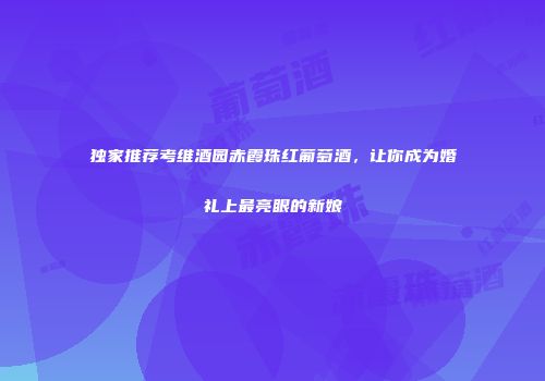 独家推荐考维酒园赤霞珠红葡萄酒，让你成为婚礼上最亮眼的新娘