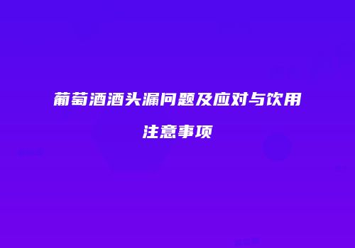 葡萄酒酒头漏问题及应对与饮用注意事项