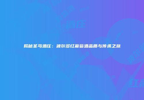 揭秘圣马酒庄：波尔多红葡萄酒品质与传承之旅