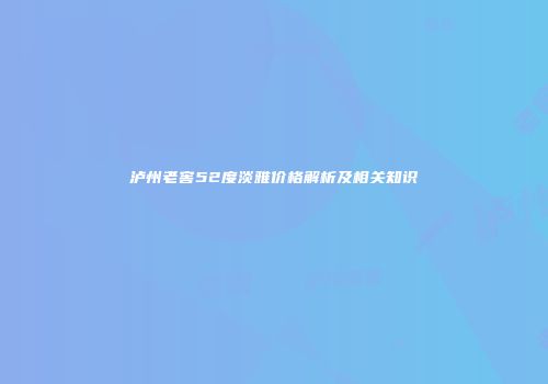 泸州老窖52度淡雅价格解析及相关知识