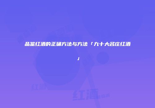 品鉴红酒的正确方法与方法「九十大名庄红酒」