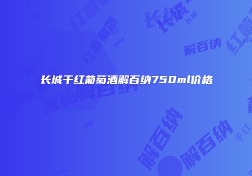 长城干红葡萄酒解百纳750ml价格