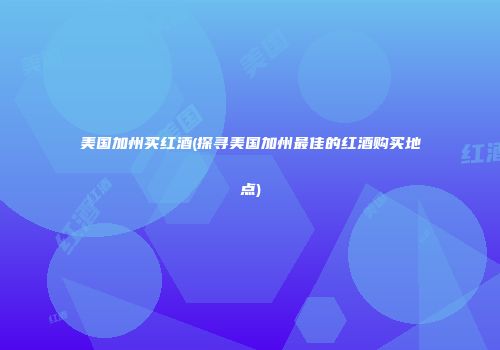 美国加州买红酒(探寻美国加州最佳的红酒购买地点)