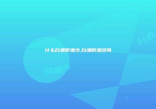 什么白酒假酒少,白酒假酒多吗