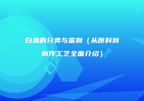 白酒的分类与鉴别（从原料到制作工艺全面介绍）