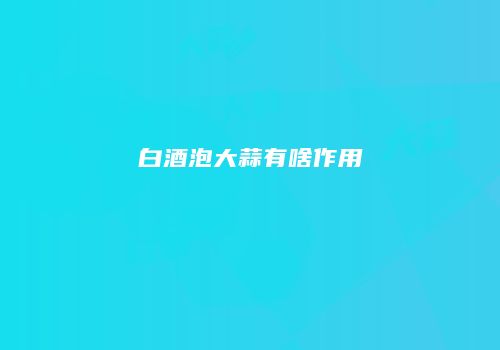 白酒泡大蒜有啥作用