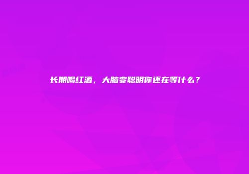 长期喝红酒，大脑变聪明你还在等什么？