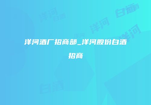 洋河酒厂招商部_洋河股份白酒招商
