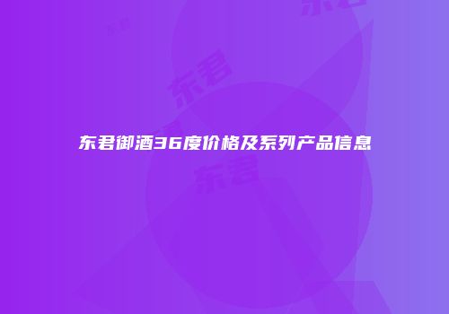 东君御酒36度价格及系列产品信息