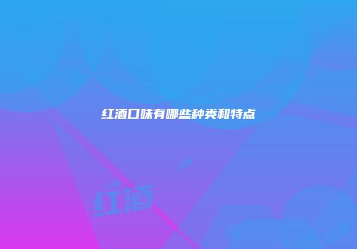 红酒口味有哪些种类和特点