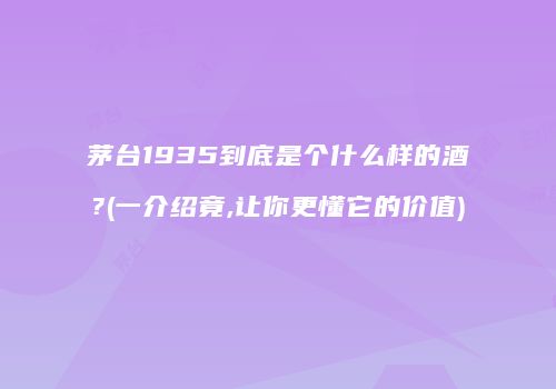 茅台1935到底是个什么样的酒?(一介绍竟,让你更懂它的价值)
