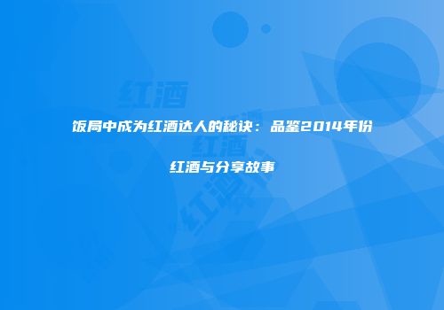 饭局中成为红酒达人的秘诀：品鉴2014年份红酒与分享故事