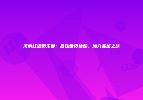 济南红酒俱乐部：品味世界佳酿，加入品鉴之旅