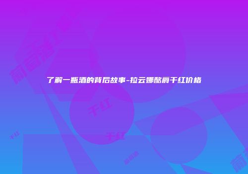了解一瓶酒的背后故事-拉云娜酩爵干红价格