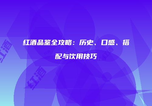红酒品鉴全攻略：历史、口感、搭配与饮用技巧