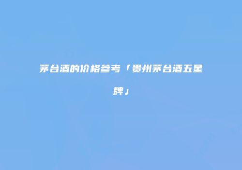 茅台酒的价格参考「贵州茅台酒五星牌」