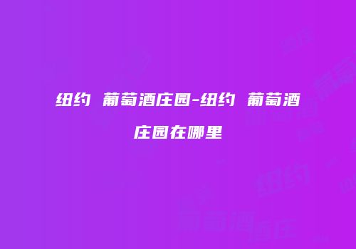 纽约 葡萄酒庄园-纽约 葡萄酒庄园在哪里