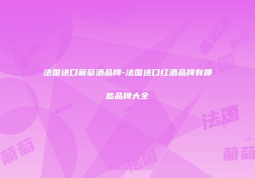 法国进口葡萄酒品牌-法国进口红酒品牌有哪些品牌大全