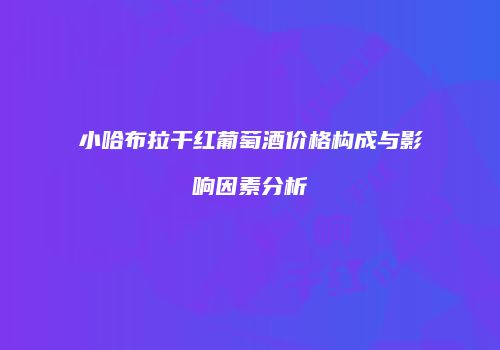 小哈布拉干红葡萄酒价格构成与影响因素分析