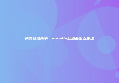 成为品酒高手：aurelio红酒品鉴五步法