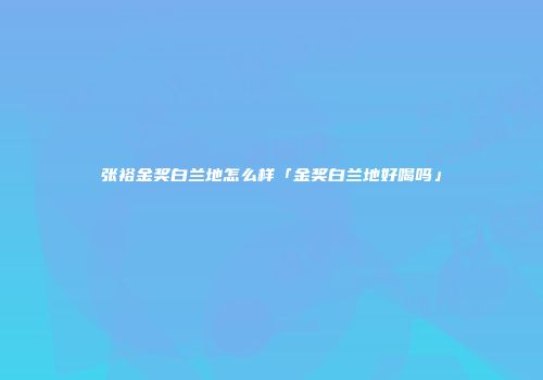 张裕金奖白兰地怎么样「金奖白兰地好喝吗」