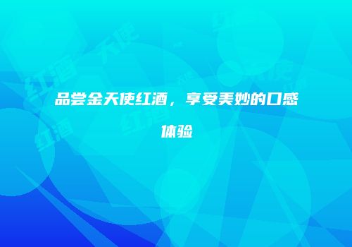 品尝金天使红酒，享受美妙的口感体验