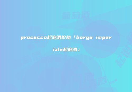 prosecco起泡酒价格「borgo imperiale起泡酒」