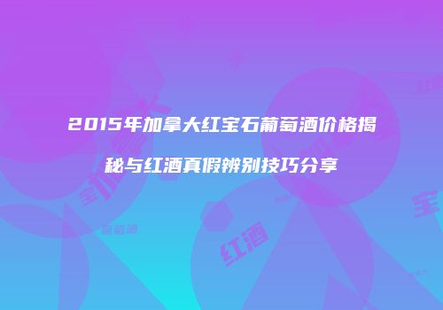 2015年加拿大红宝石葡萄酒价格揭秘与红酒真假辨别技巧分享