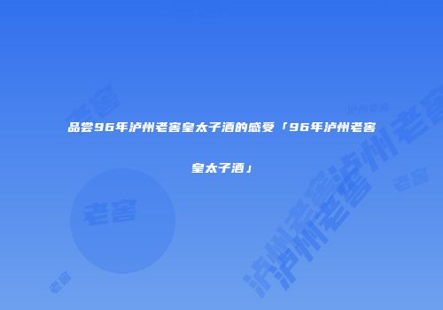 品尝96年泸州老窖皇太子酒的感受「96年泸州老窖皇太子酒」
