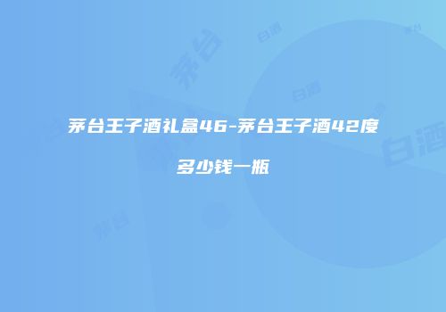 茅台王子酒礼盒46-茅台王子酒42度多少钱一瓶
