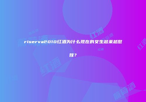 riserva2010红酒为什么现在的女生越来越愁嫁？