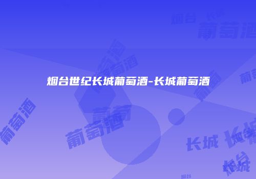 烟台世纪长城葡萄酒-长城葡萄酒