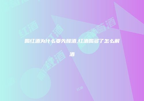 喝红酒为什么要先醒酒,红酒喝多了怎么解酒