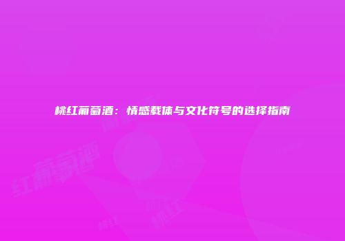 桃红葡萄酒：情感载体与文化符号的选择指南