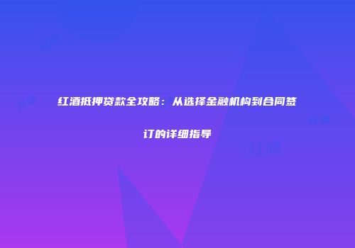 红酒抵押贷款全攻略：从选择金融机构到合同签订的详细指导
