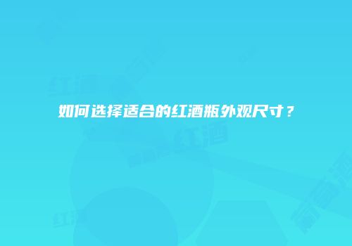 如何选择适合的红酒瓶外观尺寸？